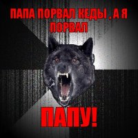 папа порвал кеды , а я порвал папу!