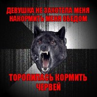 девушка не захотела меня накормить меня обедом торопилась кормить червей