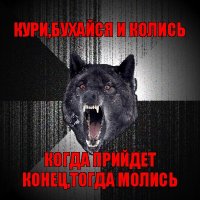 кури,бухайся и колись когда прийдет конец,тогда молись