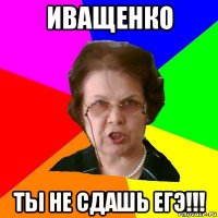 иващенко ты не сдашь егэ!!!