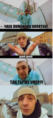 Чаек лимончик кипяток! Давай-давай! Так ты же умер?! 