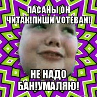 пасаны он читак!пиши voteban! не надо бан!умаляю!