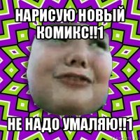 нарисую новый комикс!!1 не надо умаляю!!1