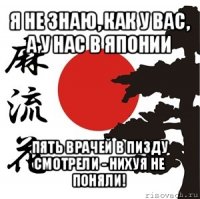 я не знаю, как у вас, а у нас в японии пять врачей в пизду смотрели - нихуя не поняли!