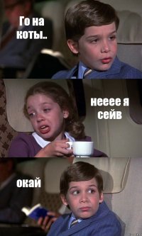 Го на коты.. нееее я сейв окай