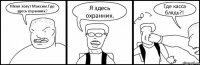 Меня зовут Максим.Где здесь охранник? Я здесь охранник. Где касса блядь?!