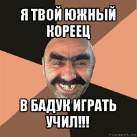 я твой южный кореец в бадук играть учил!!!