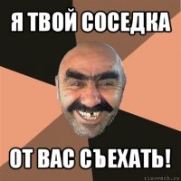 я твой соседка от вас съехать!