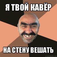 я твой кавёр на стену вешать