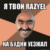 я твой razyel на будни уезжал