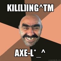 kil[l]ing^tm axe-l*_^