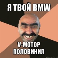 я твой bmw v-мотор половинил