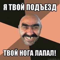 я твой подъезд твой нога лапал!