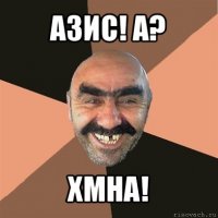 азис! а? хмна!