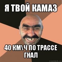 я твой камаз 40 км\ч по трассе гнал