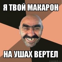 я твой макарон на ушах вертел