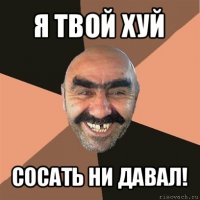 я твой хуй сосать ни давал!