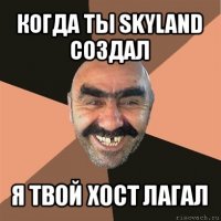 когда ты skyland создал я твой хост лагал