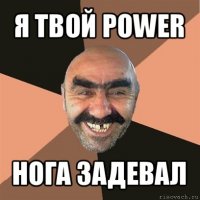 я твой power нога задевал