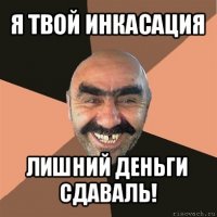 я твой инкасация лишний деньги сдаваль!