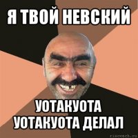 я твой невский уотакуота уотакуота делал