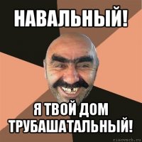 навальный! я твой дом трубашатальный!