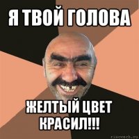 я твой голова желтый цвет красил!!!