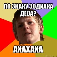 по знаку зодиака дева? ахахаха