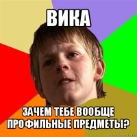 вика зачем тебе вообще профильные предметы?