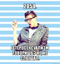 2054. гетеросексуализм говоришь? не, не слышал.