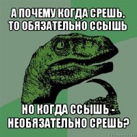 а почему когда срешь, то обязательно ссышь но когда ссышь - необязательно срешь?