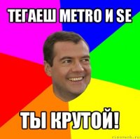 тегаеш metro и se ты крутой!