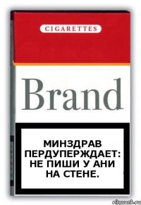 МИНЗДРАВ ПЕРДУПЕРЖДАЕТ:
не пиши у ани на стене.