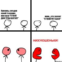 Прикинь, сегодня какой то мужик мне орал "Я ТВОЙ ДОМ ТРУБА ШАТАЛ!" ммм...это значит "Я ТВОЙ РОТ ЕБАЛ!"