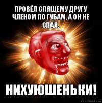 провёл спящему другу членом по губам, а он не спал. нихуюшеньки!