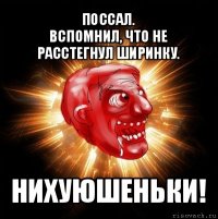 поссал.
вспомнил, что не расстегнул ширинку. нихуюшеньки!