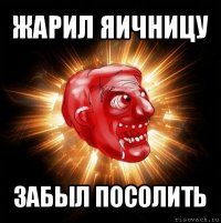 жарил яичницу забыл посолить