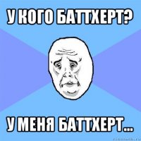 у кого баттхерт? у меня баттхерт...