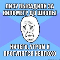 лизу высадили за километр до школы ничего, утром и прогулятся неплохо