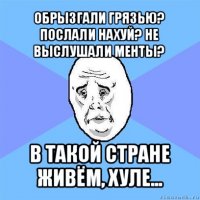 обрызгали грязью? послали нахуй? не выслушали менты? в такой стране живём, хуле...