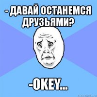 - давай останемся друзьями? -okey...