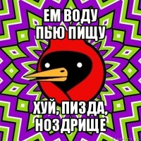 ем воду
пью пищу хуй, пизда, ноздрище