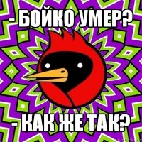 - бойко умер? - как же так?