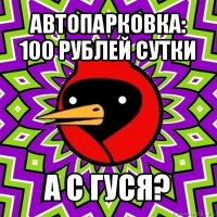 автопарковка: 100 рублей сутки а с гуся?