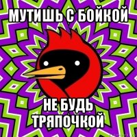 мутишь с бойкой не будь тряпочкой