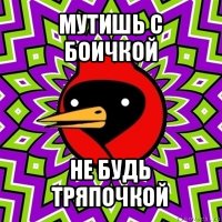 мутишь с боичкой не будь тряпочкой