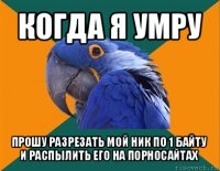 когда я умру прошу разрезать мой ник по 1 байту и распылить его на порносайтах