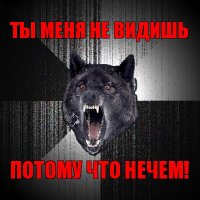 ты меня не видишь потому что нечем!