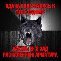 удача повернулась к тебе задом? засунь ей в зад раскалённую арматуру.