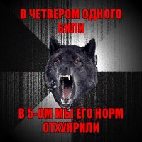 в четвером одного били в 5-ом мы его норм отхуярили